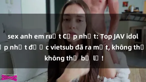 sex anh em ruột Cập nhật: Top JAV idol xinh đẹp nhất được vietsub đã ra mắt, không thể bỏ lỡ!