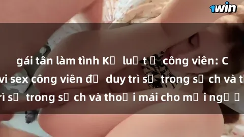 gái tân làm tình Kỷ luật ở công viên: Chấn chỉnh hành vi sex công viên để duy trì sự trong sạch và thoải mái cho mọi người.