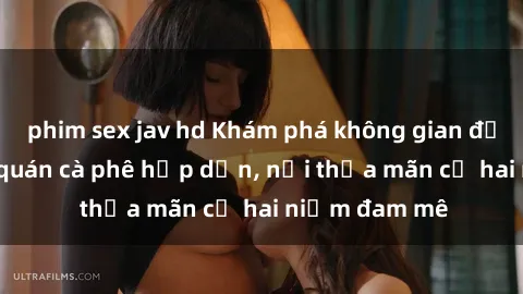 phim sex jav hd Khám phá không gian độc đáo tại sex quán cà phê hấp dẫn, nơi thỏa mãn cả hai niềm đam mê