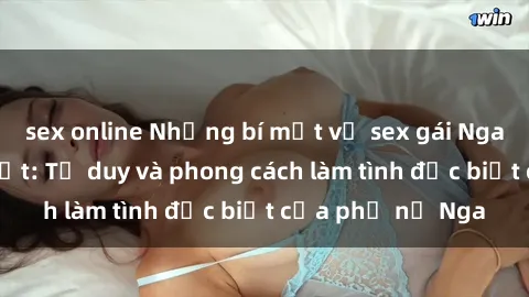sex online Những bí mật về sex gái Nga mà bạn chưa biết: Tư duy và phong cách làm tình đặc biệt của phụ nữ Nga